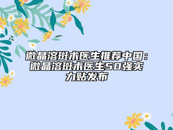 微晶溶斑术医生推荐中国：微晶溶斑术医生50强实力贴发布