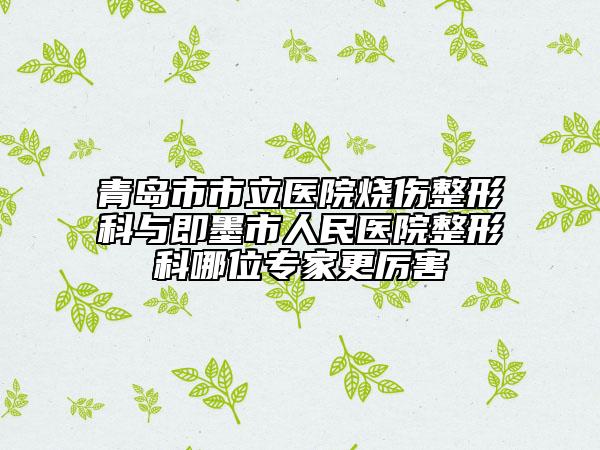 青岛市市立医院烧伤整形科与即墨市人民医院整形科哪位专家更厉害