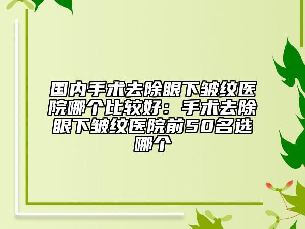 国内手术去除眼下皱纹医院哪个比较好：手术去除眼下皱纹医院前50名选哪个