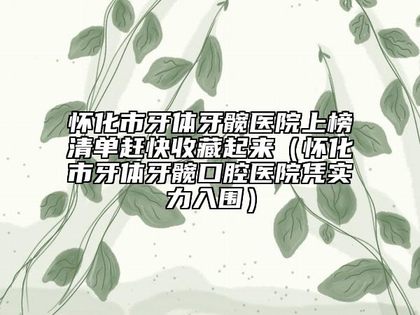 怀化市牙体牙髋医院上榜清单赶快收藏起来（怀化市牙体牙髋口腔医院凭实力入围）