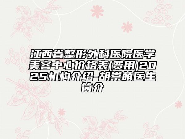 江西省整形外科医院医学美容中心价格表(费用)2025机构介绍-胡崇萌医生简介