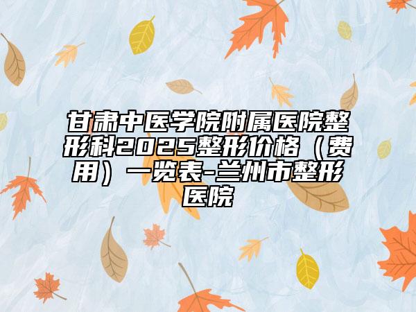 甘肃中医学院附属医院整形科2025整形价格（费用）一览表-兰州市整形医院