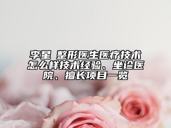 李星劼整形医生医疗技术怎么样技术经验、坐诊医院、擅长项目一览