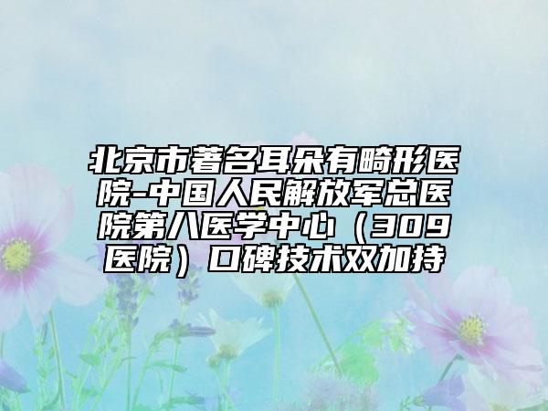 北京市著名耳朵有畸形医院-中国人民解放军总医院第八医学中心（309医院）口碑技术双加持
