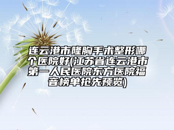 连云港市隆胸手术整形哪个医院好(江苏省连云港市第一人民医院东方医院福音榜单抢先预览)