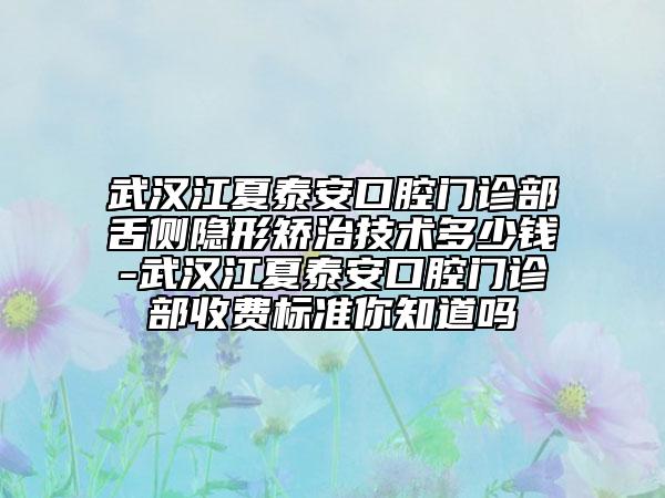 武汉江夏泰安口腔门诊部舌侧隐形矫治技术多少钱-武汉江夏泰安口腔门诊部收费标准你知道吗