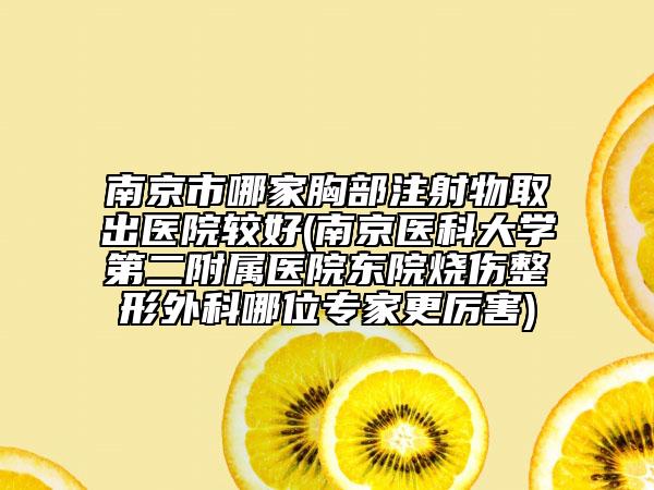南京市哪家胸部注射物取出医院较好(南京医科大学第二附属医院东院烧伤整形外科哪位专家更厉害)