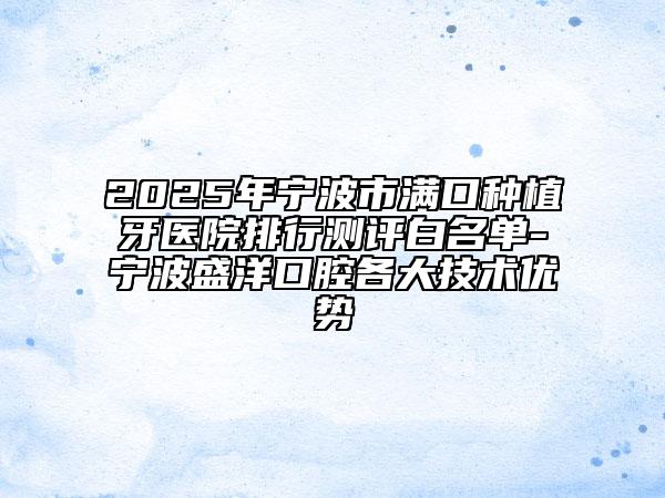 2025年宁波市满口种植牙医院排行测评白名单-宁波盛洋口腔各大技术优势