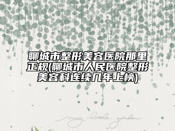 聊城市整形美容医院那里正规(聊城市人民医院整形美容科连续几年上榜)