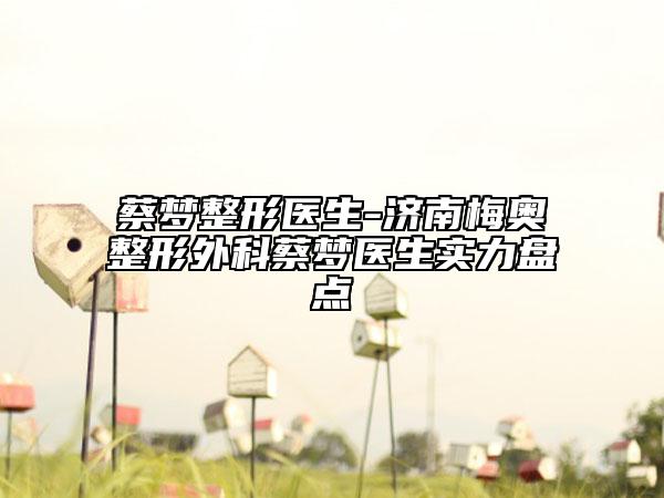 蔡梦整形医生-济南梅奥整形外科蔡梦医生实力盘点