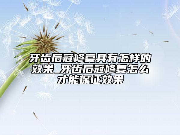 牙齿后冠修复具有怎样的效果_牙齿后冠修复怎么才能保证效果
