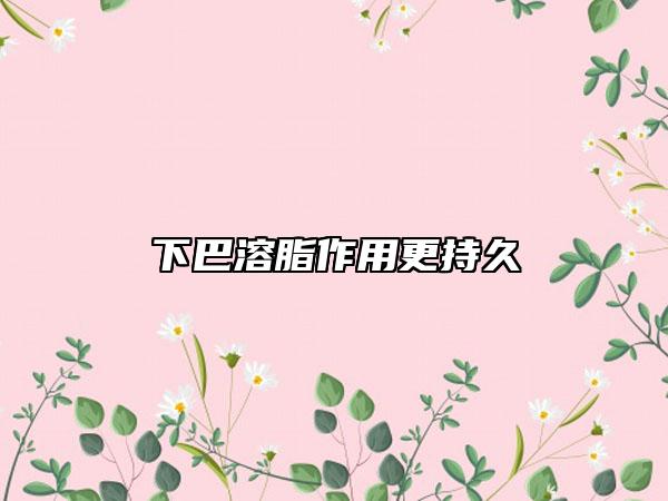 下巴溶脂作用更持久
