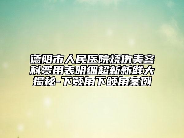 德阳市人民医院烧伤美容科费用表明细超新新鲜大揭秘-下颚角下颌角案例