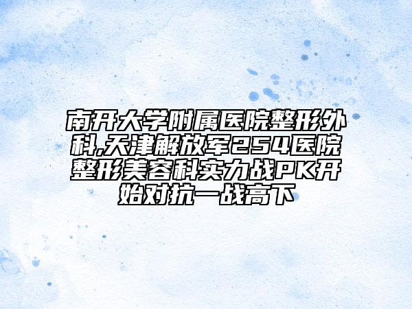 南开大学附属医院整形外科,天津解放军254医院整形美容科实力战PK开始对抗一战高下