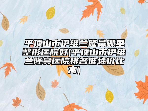 平顶山市伊维兰隆鼻哪里整形医院好(平顶山市伊维兰隆鼻医院排名谁性价比高)