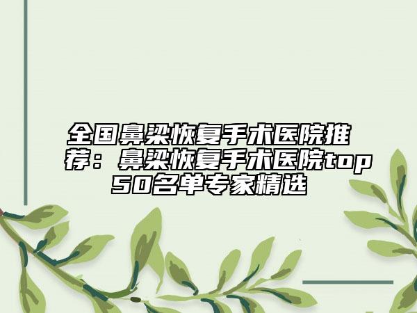 全国鼻梁恢复手术医院推荐：鼻梁恢复手术医院top50名单专家精选