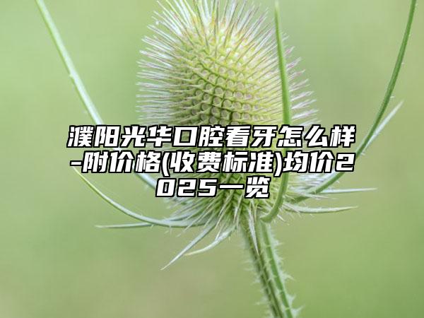 濮阳光华口腔看牙怎么样-附价格(收费标准)均价2025一览