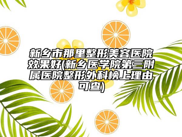 新乡市那里整形美容医院效果好(新乡医学院第三附属医院整形外科榜上理由可查)