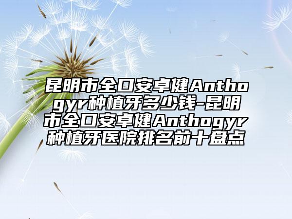 昆明市全口安卓健Anthogyr种植牙多少钱-昆明市全口安卓健Anthogyr种植牙医院排名前十盘点