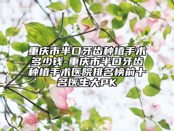 重庆市半口牙齿种植手术多少钱-重庆市半口牙齿种植手术医院排名榜前十名医生大PK