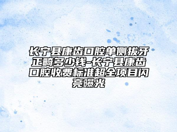 长宁县康齿口腔单侧拔牙正畸多少钱-长宁县康齿口腔收费标准超全项目闪亮曝光