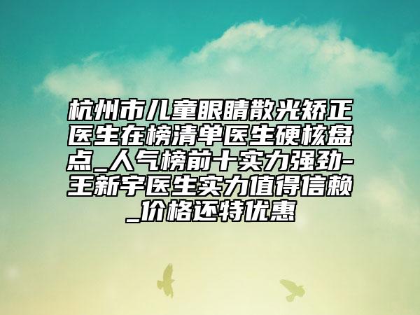 杭州市儿童眼睛散光矫正医生在榜清单医生硬核盘点_人气榜前十实力强劲-王新宇医生实力值得信赖_价格还特优惠