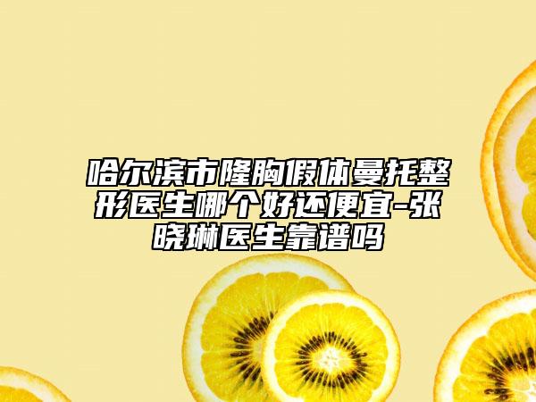哈尔滨市隆胸假体曼托整形医生哪个好还便宜-张晓琳医生靠谱吗