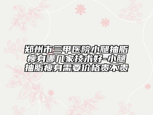 郑州市三甲医院小腿抽脂瘦身哪几家技术好-小腿抽脂瘦身需要价格贵不贵