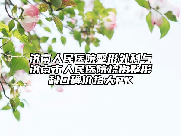 济南人民医院整形外科与济南市人民医院烧伤整形科口碑价格大PK