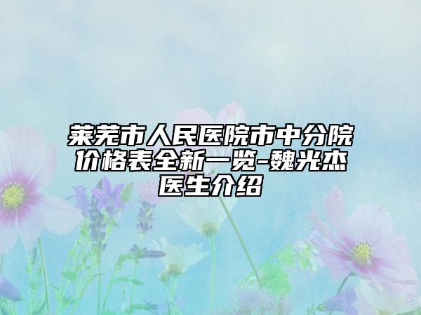 莱芜市人民医院市中分院价格表全新一览-魏光杰‌医生介绍