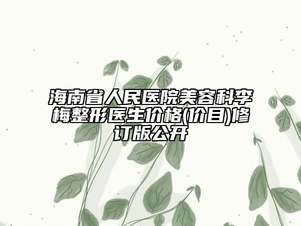 海南省人民医院美容科李梅整形医生价格(价目)修订版公开
