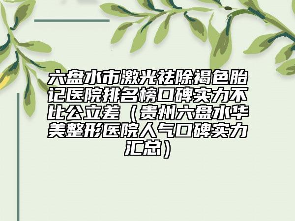 六盘水市激光祛除褐色胎记医院排名榜口碑实力不比公立差（贵州六盘水华美整形医院人气口碑实力汇总）