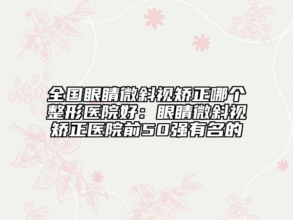 全国眼睛微斜视矫正哪个整形医院好：眼睛微斜视矫正医院前50强有名的