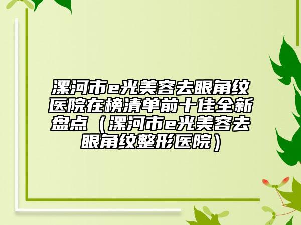 漯河市e光美容去眼角纹医院在榜清单前十佳全新盘点（漯河市e光美容去眼角纹整形医院）