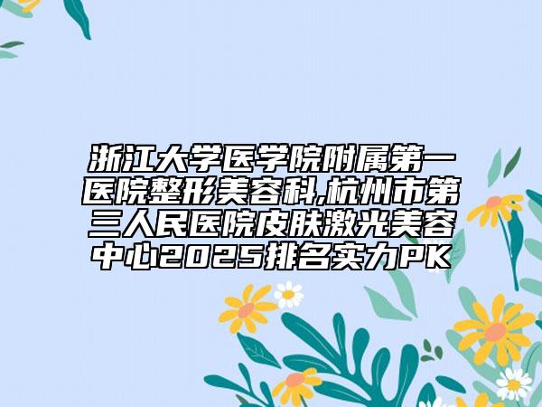 浙江大学医学院附属第一医院整形美容科,杭州市第三人民医院皮肤激光美容中心2025排名实力PK