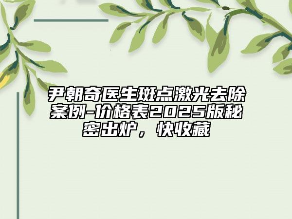 尹朝奇医生斑点激光去除案例-价格表2025版秘密出炉，快收藏