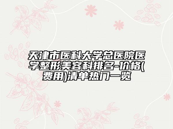 天津市医科大学总医院医学整形美容科排名-价格(费用)清单热门一览