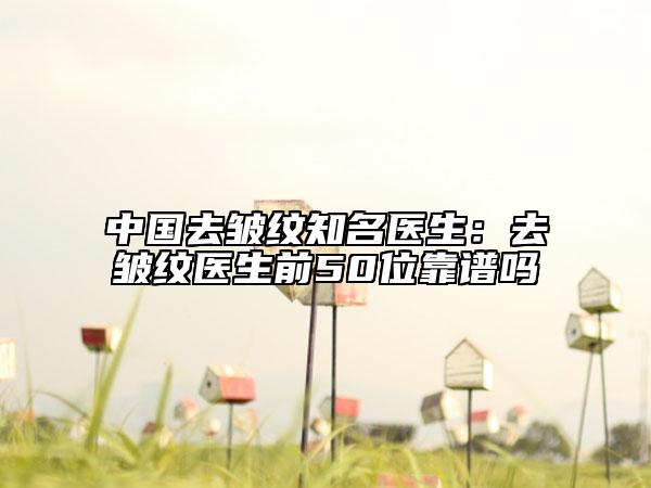 中国去皱纹知名医生：去皱纹医生前50位靠谱吗