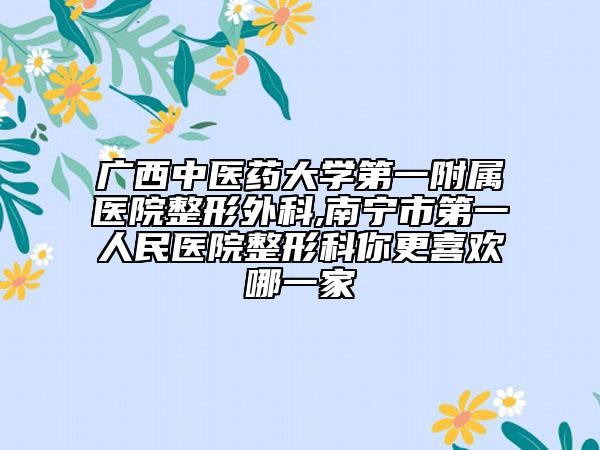 广西中医药大学第一附属医院整形外科,南宁市第一人民医院整形科你更喜欢哪一家