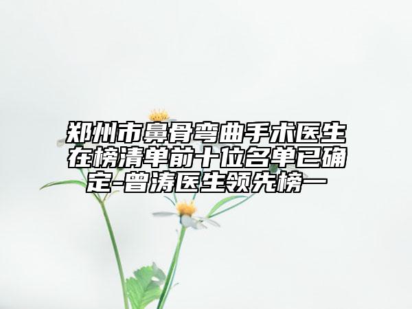 郑州市鼻骨弯曲手术医生在榜清单前十位名单已确定-曾涛医生领先榜一