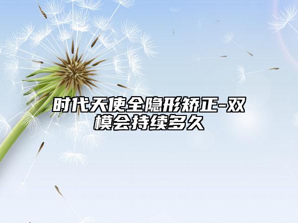 时代天使全隐形矫正-双模会持续多久