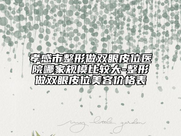 孝感市整形做双眼皮位医院哪家规模比较大-整形做双眼皮位美容价格表