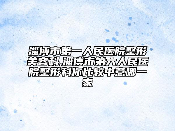 淄博市第一人民医院整形美容科,淄博市第六人民医院整形科你比较中意哪一家