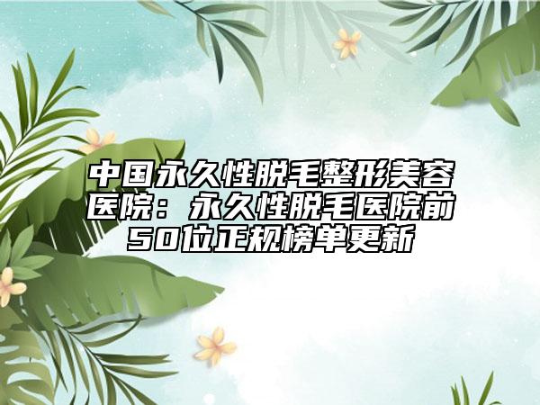 中国永久性脱毛整形美容医院：永久性脱毛医院前50位正规榜单更新