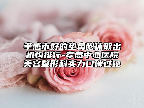 孝感市好的垫鼻膨体取出机构排行-孝感中心医院美容整形科实力口碑过硬