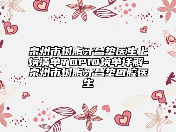 泉州市树脂牙合垫医生上榜清单TOP10榜单详解-泉州市树脂牙合垫口腔医生
