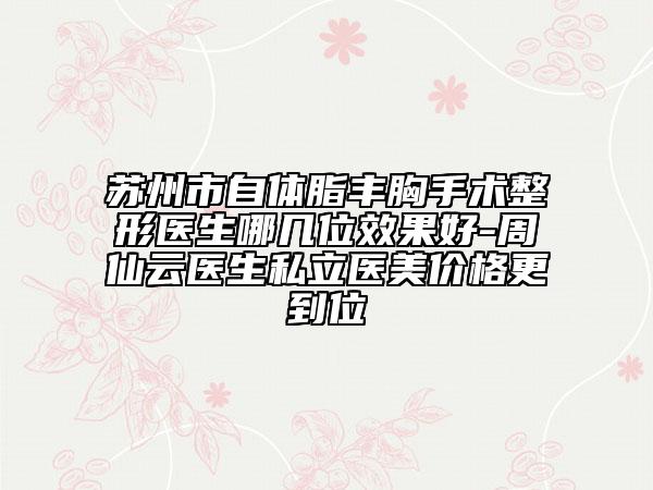 苏州市自体脂丰胸手术整形医生哪几位效果好-周仙云医生私立医美价格更到位