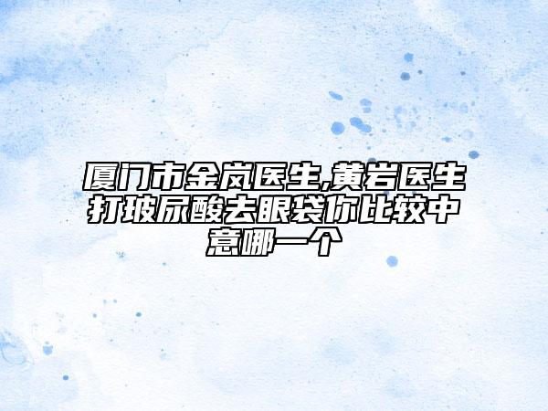 厦门市金岚医生,黄岩医生打玻尿酸去眼袋你比较中意哪一个