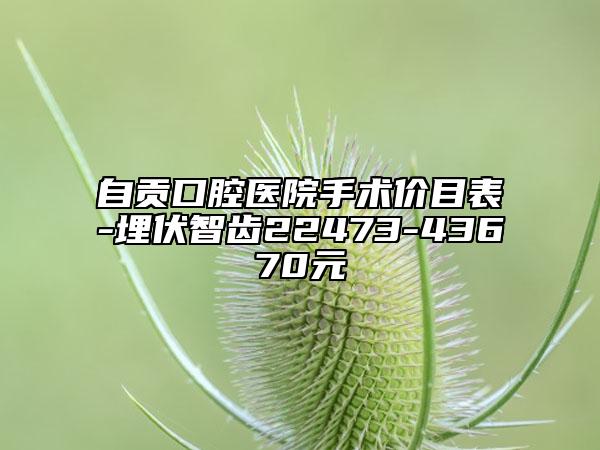 自贡口腔医院手术价目表-埋伏智齿22473-43670元