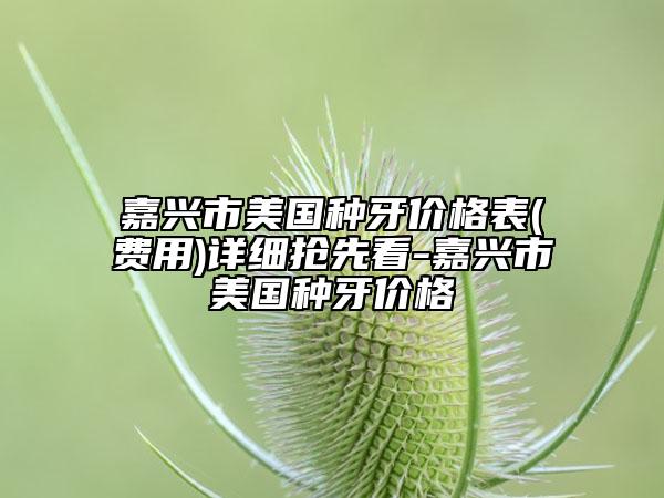 嘉兴市美国种牙价格表(费用)详细抢先看-嘉兴市美国种牙价格